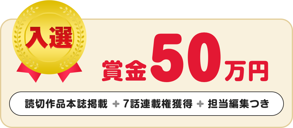 入選 賞金50万円 + 読切作品本誌掲載 + 7話連載権獲得 + 担当編集つき